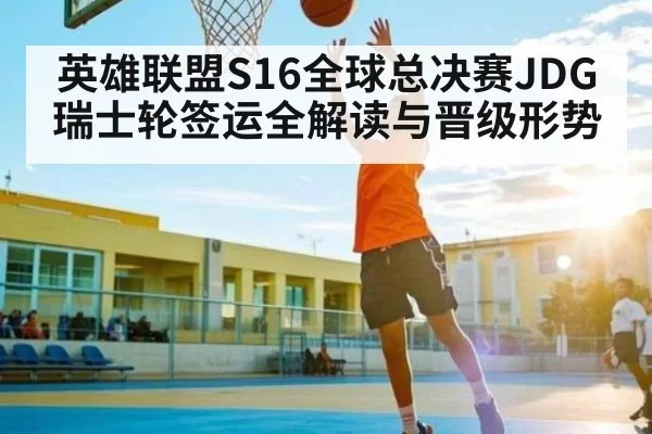 英雄联盟S16全球总决赛JDG瑞士轮签运全解读与晋级形势